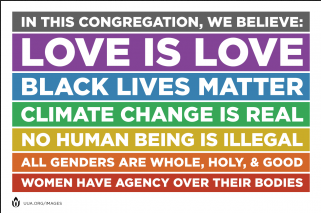 In this congregation we believe: love is love; black lives matter; climate change is real; no human being is illegal; all genders are whole, holy, and good; women have agency over their bodies